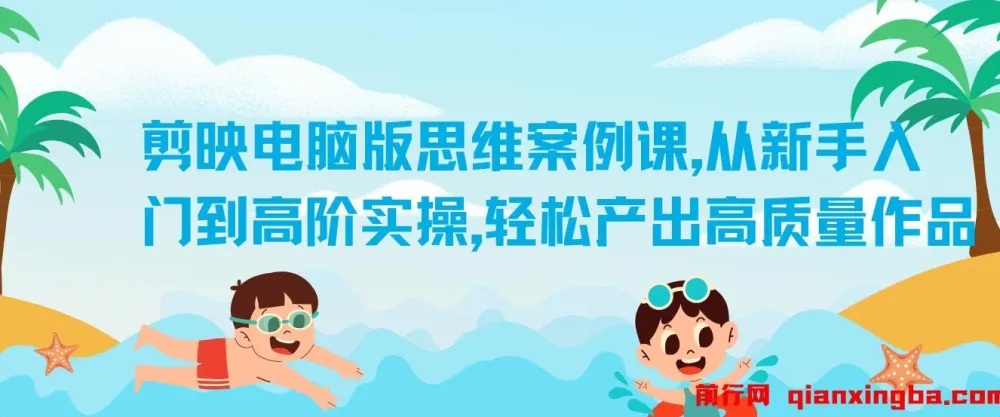 剪映电脑版思维案例课：从新手入门到高阶实操，打造高质量作品