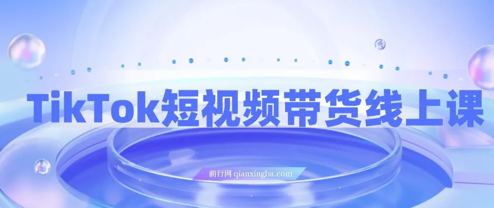 TikTok短视频带货线上课：深挖TK投流达人打法
