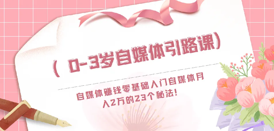 0-3岁自媒体引路课：自媒体赚钱零基础入门，月入2万的23个秘法