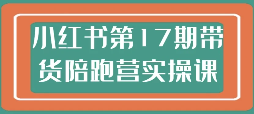 小红书第17期带货陪跑营实操课程