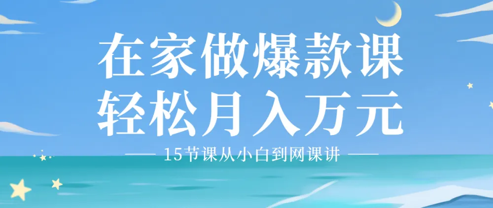 15节课:从小白到爆款网课讲师,0基础在家轻松月入万元