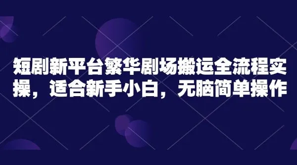 短剧新平台繁华剧场无脑搬运实操课程