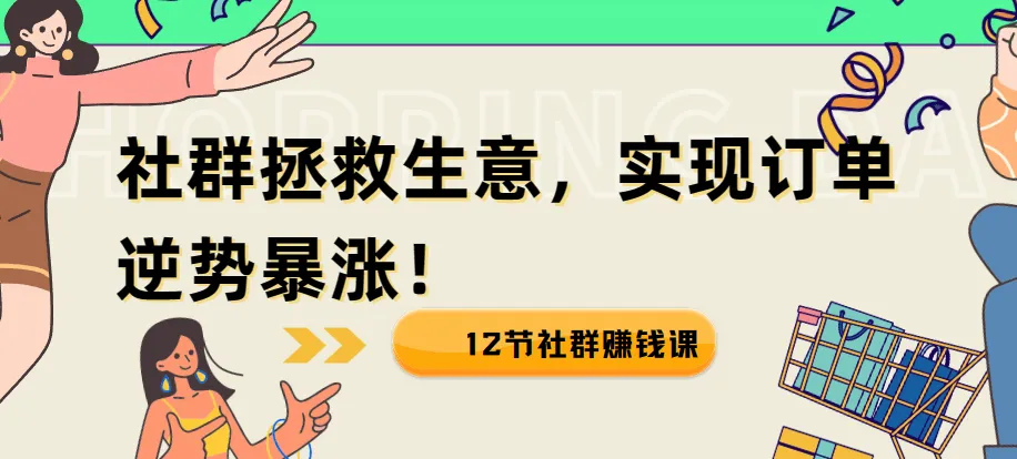 12节社群赚钱课：用社群拯救生意，实现订单逆势暴涨