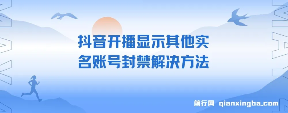 抖音开播提示实名账号关联封禁？这份实操教程帮你解决开播限制