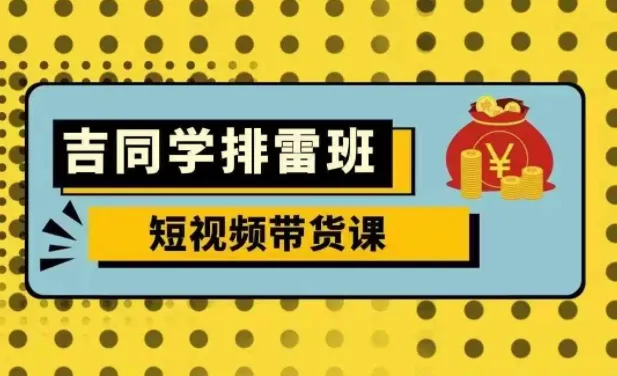 吉同学排雷班短视频带货课,零基础实战拆解流量变现全流程