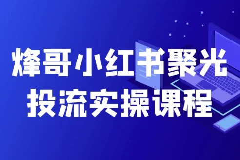 烽哥小红书聚光投流实操课程,从起量搭建到高级定向全流程