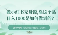 小红书无货源：日入1000的保姆级选品教学