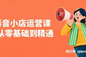 抖音小店零基础运营课：注册、选品与推广全攻略