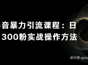 抖音暴力引流课程：日引300粉实战操作方法