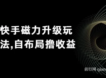 快手磁力升级玩法课程：自布局撸收益，单人单日300+