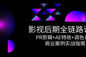 影视后期全链路课程：PR剪辑+AE特效+调色系统与商业案例实战