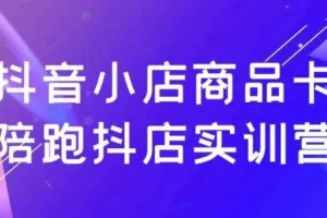 抖音小店商品卡陪跑抖店实训营：掌握流量密码，实现稳定出单