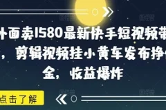 快手短视频带货实操教程：剪辑挂小黄车赚佣金，零粉起号稳定收益