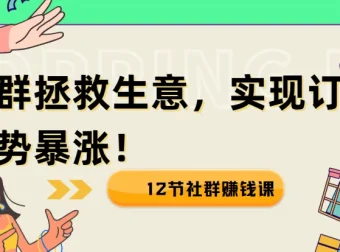 12节社群赚钱课：用社群拯救生意，实现订单逆势暴涨