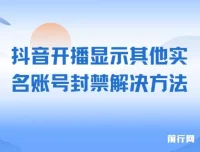 抖音开播提示实名账号关联封禁？这份实操教程帮你解决开播限制
