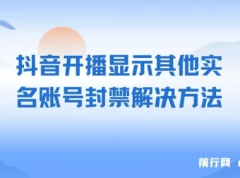 抖音开播提示实名账号关联封禁？这份实操教程帮你解决开播限制