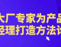 大厂产品经理方法论：腾讯百度实战经验体系化课程