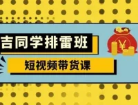 吉同学排雷班短视频带货课，零基础实战拆解流量变现全流程