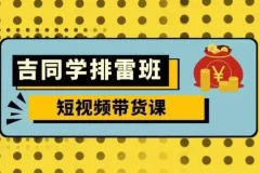 吉同学排雷班短视频带货课，零基础实战拆解流量变现全流程