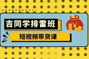 吉同学排雷班短视频带货课，零基础实战拆解流量变现全流程