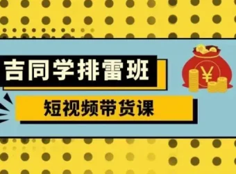吉同学排雷班短视频带货课，零基础实战拆解流量变现全流程