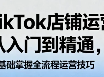 TikTok店铺运营从入门到精通，零基础掌握全流程运营技巧