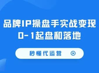 秒懂代运营：品牌IP操盘手实战变现0-1起盘与落地全攻略