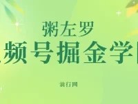 视频号掘金学院：粥左罗35讲实操课程，从入门到变现全解析