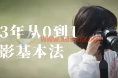 2023年从0到1摄影基本法：零基础摄影入门与后期修图全流程课程
